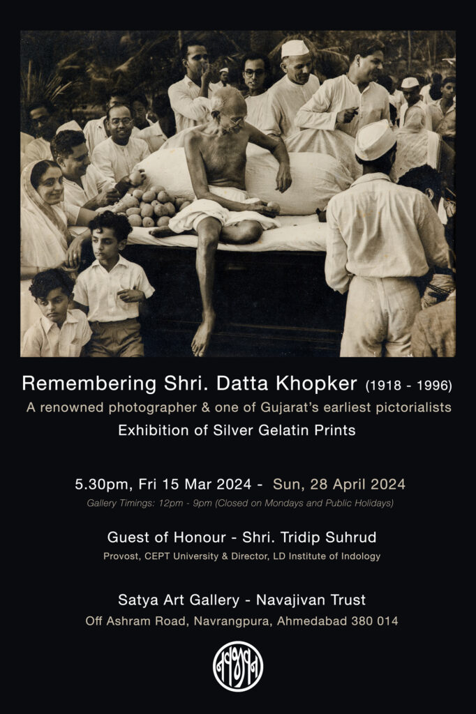 Remembering Shri. Datta Khopker ARPS (1918 - 1996)

Exhibition of Silver Gelatin Prints

A renowned photographer & Gujarat’s one of earliest pictorialists
We are immensely honoured to invite you to exhibition of silver gelatin prints by Shri Datta Khopker. One of the most acclaimed photographers of twentieth century, Shri. Khopker, was a member of the Royal Photographic Society of Britain and earliest member of Niharika, Ahmedabad, one of the oldest photographic societies in India.

In addition to his beautiful prints of photographs from Kashmir, Gujarat etc. his photographs of Mahatma Gandhi are eternally etched in viewers memory. Shri. Khopker photographed Bapu during his visit to Mumbai in 1944.

The exhibition showcases his prowess not only as a photographer, but also as an extremely accomplished printer. These specimen are some of the finest produced by a Gujarati photographer during last century.